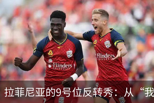 拉菲尼亚的9号位反转秀：从“我不想”到14球的得分机器！