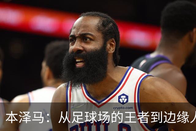 本泽马：从足球场的王者到边缘人，他究竟缺了什么？